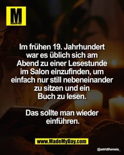 Im frühen 19. Jahrhundert 
war es üblich sich am 
Abend zu einer Lesestunde 
im Salon einzufinden, um 
einfach nur still