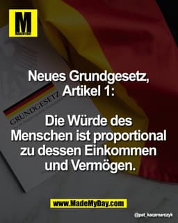 Neues Grundgesetz, 
Artikel 1: 

Die Würde des 
Menschen ist proportional 
zu dessen Einkommen 
und Vermögen.