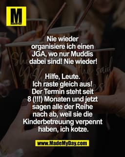 Nie wieder 
organisiere ich einen 
JGA, wo nur Muddis 
dabei sind! Nie wieder!

Hilfe, Leute. 
Ich raste gleich aus! 
De