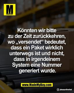 Könnten wir bitte 
zu der Zeit zurückkehren, 
wo „versendet“ bedeutet, 
dass ein Paket wirklich 
unterwegs ist und nicht