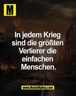 In jedem Krieg 
sind die größten 
Verlierer die 
einfachen 
Menschen.