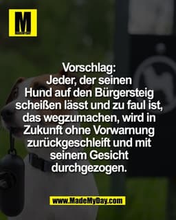 Vorschlag:
Jeder, der seinen
Hund auf den Bürgersteig
scheißen lässt und zu faul ist,
das wegzumachen, wird in
Zukunft o