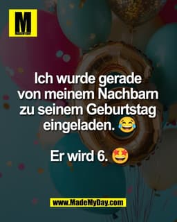 Ich wurde gerade 
von meinem Nachbarn 
zu seinem Geburtstag 
eingeladen. 😂

Er wird 6. 🤩
