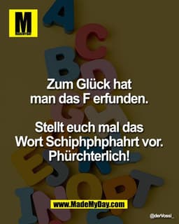 Zum Glück hat 
man das F erfunden. 

Stellt euch mal das 
Wort Schiphphphahrt vor. 
Phürchterlich!