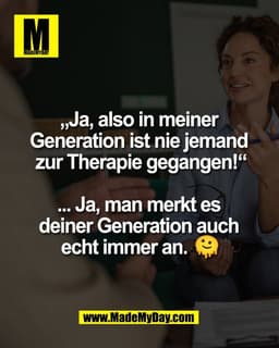 „Ja, also in meiner 
Generation ist nie jemand 
zur Therapie gegangen!“

... Ja, man merkt es 
deiner Generation auch 
e
