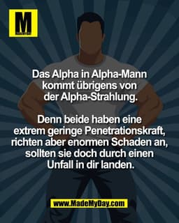 Das Alpha in Alpha-Mann 
kommt übrigens von 
der Alpha-Strahlung.

Denn beide haben eine 
extrem geringe Penetrationskra