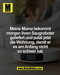 Meine Mama bekommt
morgen ihren Saugroboter
geliefert und putzt jetzt
die Wohnung, damit er
es am Anfang nicht
so schwer