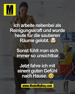 Ich arbeite nebenbei als
Reinigungskraft und wurde
heute für die sauberen
Räume gelobt. ..
Sonst fühlt man sich
immer so