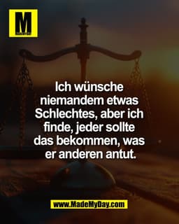 Ich wünsche
niemandem etwas
Schlechtes, aber ich
finde, jeder sollte
das bekommen, was
er anderen antut.