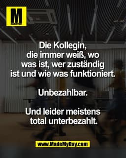 Die Kollegin, 
die immer weiß, wo 
was ist, wer zuständig 
ist und wie was funktioniert. 

Unbezahlbar. 

Und leider mei
