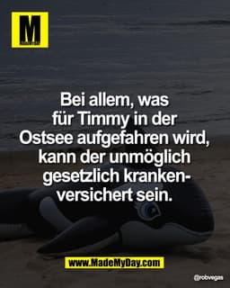Bei allem, was
für Timmy in der
Ostsee aufgefahren wird,
kann der unmöglich
gesetzlich krankenversichert sein.
@robvegas
