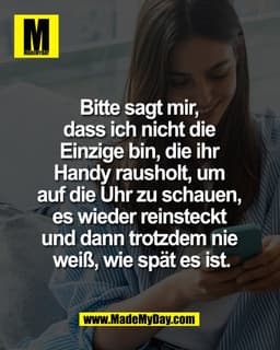 Bitte sagt mir,
dass ich nicht die
Einzige bin, die ihr
Handy rausholt, um
auf die Uhr zu schauen,
es wieder reinsteckt
