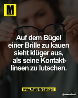 Auf dem Bügel
einer Brille zu kauen
sieht klüger aus,
als seine Kontaktlinsen zu lutschen.
@rainerschund