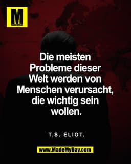 Die meisten
Probleme dieser
Welt werden von
Menschen verursacht,
die wichtig sein
wollen.
T.S. ELIOT.