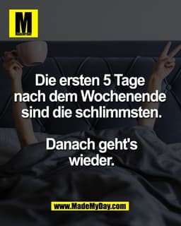 Die ersten 5 Tage 
nach dem Wochenende 
sind die schlimmsten.

Danach geht's wieder.