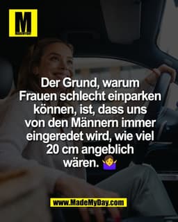 Der Grund, warum
Frauen schlecht einparken
können, ist, dass uns
von den Männern immer
eingeredet wird, wie viel
20 cm a