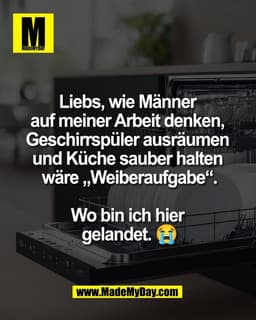 Liebs, wie Männer 
auf meiner Arbeit denken, 
Geschirrspüler ausräumen 
und Küche sauber halten 
wäre „Weiberaufgabe“.

