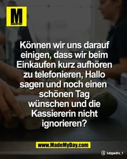 Können wir uns darauf
einigen, dass wir beim
Einkaufen kurz aufhören
zu telefonieren, Hallo
sagen und noch einen 
schöne