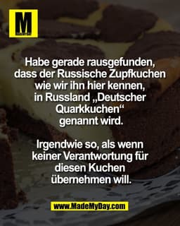 Habe gerade rausgefunden, 
dass der Russische Zupfkuchen 
wie wir ihn hier kennen, 
in Russland „Deutscher 
Quarkkuchen“