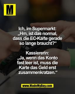 Ich, im Supermarkt: 
„Hm, ist das normal, 
dass die EC-Karte gerade 
so lange braucht?“

Kassiererin: 
„Ja, wenn das Kon