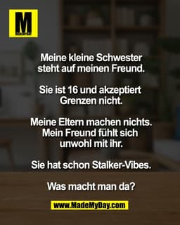 Meine kleine Schwester
steht auf meinen Freund.

Sie ist 16 und akzeptiert 
Grenzen nicht.

Meine Eltern machen nichts.
