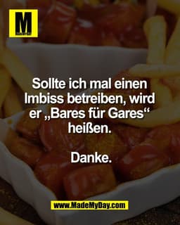 Sollte ich mal einen 
Imbiss betreiben, wird 
er „Bares für Gares“ 
heißen. 

Danke.