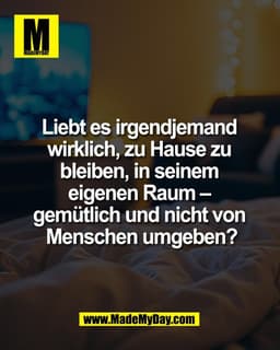 Liebt es irgendjemand 
wirklich, zu Hause zu 
bleiben, in seinem 
eigenen Raum – 
gemütlich und nicht von 
Menschen umge