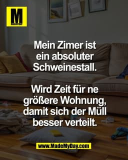 Mein Zimer ist
ein absoluter
Schweinestall.

Wird Zeit für ne
größere Wohnung,
damit sich der Müll
besser verteilt.