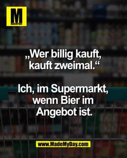 „Wer billig kauft, 
kauft zweimal.“

Ich, im Supermarkt, 
wenn Bier im 
Angebot ist.