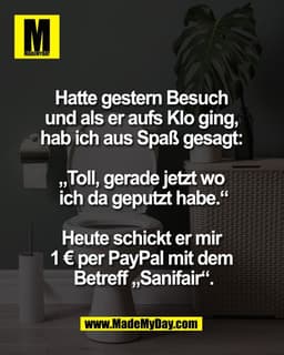 Hatte gestern Besuch 
und als er aufs Klo ging, 
hab ich aus Spaß gesagt: 

„Toll, gerade jetzt wo 
ich da geputzt habe.