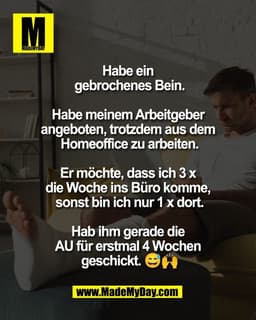 Habe ein 
gebrochenes Bein.

Habe meinem Arbeitgeber 
angeboten, trotzdem aus dem 
Homeoffice zu arbeiten.

Er möchte, d