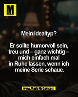 Mein Idealtyp? 

Er sollte humorvoll sein, 
treu und – ganz wichtig – 
mich einfach mal 
in Ruhe lassen, wenn ich 
meine