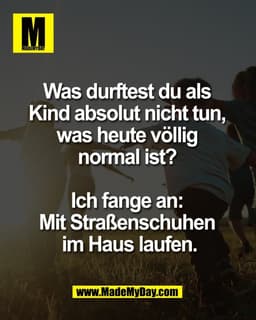 Was durftest du als 
Kind absolut nicht tun, 
was heute völlig 
normal ist? 

Ich fange an: 
Mit Straßenschuhen 
im Haus