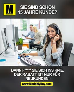 Sie sind schon
15 Jahre Kunde?

Dann f***** Sie sich ins Knie.
Der Rabatt ist nur für 
Neukunden!

(BILD)