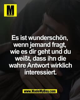 Es ist wunderschön, 
wenn jemand fragt, 
wie es dir geht und du
weißt, dass ihn die
wahre Antwort wirklich
interessiert.