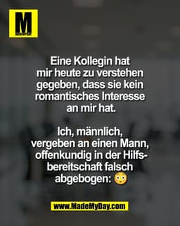 Eine Kollegin hat 
mir heute zu verstehen 
gegeben, dass sie kein 
romantisches Interesse 
an mir hat.

Ich, männlich, 
