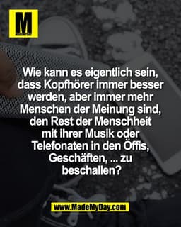 Wie kann es eigentlich sein, 
dass Kopfhörer immer besser 
werden, aber immer mehr 
Menschen der Meinung sind, 
den Rest