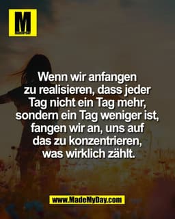 Wenn wir anfangen 
zu realisieren, dass jeder 
Tag nicht ein Tag mehr, 
sondern ein Tag weniger ist, 
fangen wir an, uns