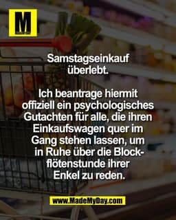Samstagseinkauf 
überlebt. 

Ich beantrage hiermit 
offiziell ein psychologisches 
Gutachten für alle, die ihren 
Einkau