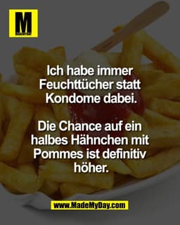 Ich habe immer 
Feuchttücher statt 
Kondome dabei.

Die Chance auf ein 
halbes Hähnchen mit 
Pommes ist definitiv 
höher