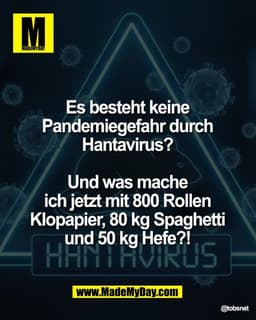 Es besteht keine 
Pandemiegefahr durch 
Hantavirus? 

Und was mache 
ich jetzt mit 800 Rollen 
Klopapier, 80 kg Spaghett