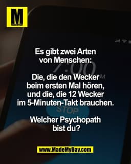 Es gibt zwei Arten 
von Menschen: 

Die, die den Wecker 
beim ersten Mal hören, 
und die, die 12 Wecker 
im 5-Minuten-Ta