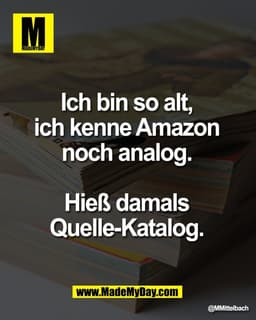 Ich bin so alt, 
ich kenne Amazon 
noch analog. 

Hieß damals 
Quelle-Katalog.