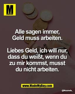 Alle sagen immer, 
Geld muss arbeiten. 

Liebes Geld, ich will nur, 
dass du weißt, wenn du 
zu mir kommst, musst 
du ni