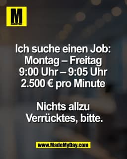Ich suche einen Job: 
Montag – Freitag 
9:00 Uhr – 9:05 Uhr 
2.500 € pro Minute 

Nichts allzu 
Verrücktes, bitte.