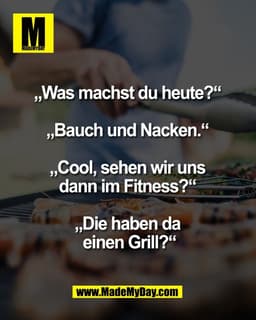 „Was machst du heute?“ 

„Bauch und Nacken.“ 

„Cool, sehen wir uns 
dann im Fitness?“ 

„Die haben da 
einen Grill?“