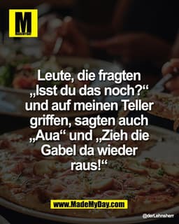 Leute, die fragten 
„Isst du das noch?“ 
und auf meinen Teller 
griffen, sagten auch 
„Aua“ und „Zieh die 
Gabel da wied