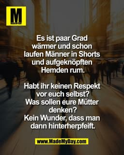 Es ist paar Grad 
wärmer und schon 
laufen Männer in Shorts 
und aufgeknöpften 
Hemden rum.

Habt ihr keinen Respekt 
vo