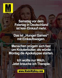 Samstag vor dem 
Feiertag in Deutschland
 ist kein Einkauf mehr. 

Das ist „Hunger Games“ 
mit Einkaufswagen. 

Menschen