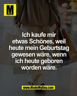 Ich kaufe mir
etwas Schönes, weil
heute mein Geburtstag
gewesen wäre, wenn
ich heute geboren
worden wäre.